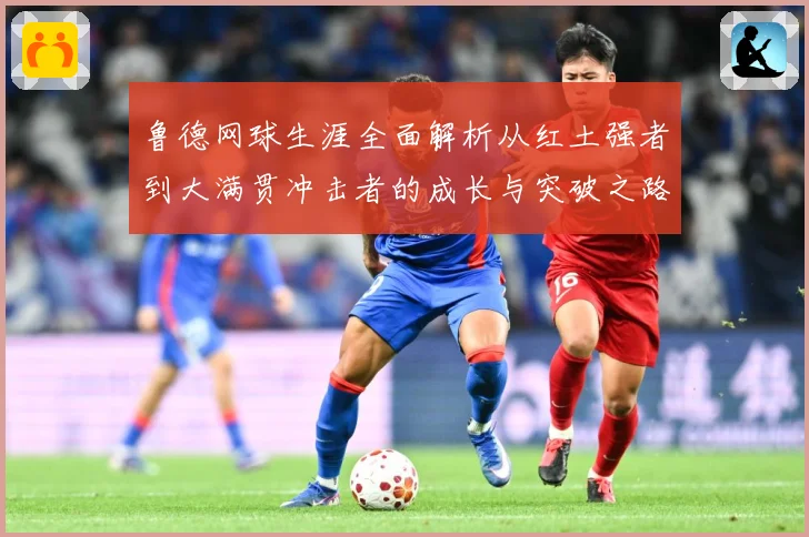 鲁德网球生涯全面解析从红土强者到大满贯冲击者的成长与突破之路