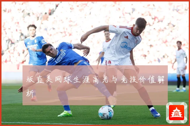 坂直美网球生涯高光与竞技价值解析