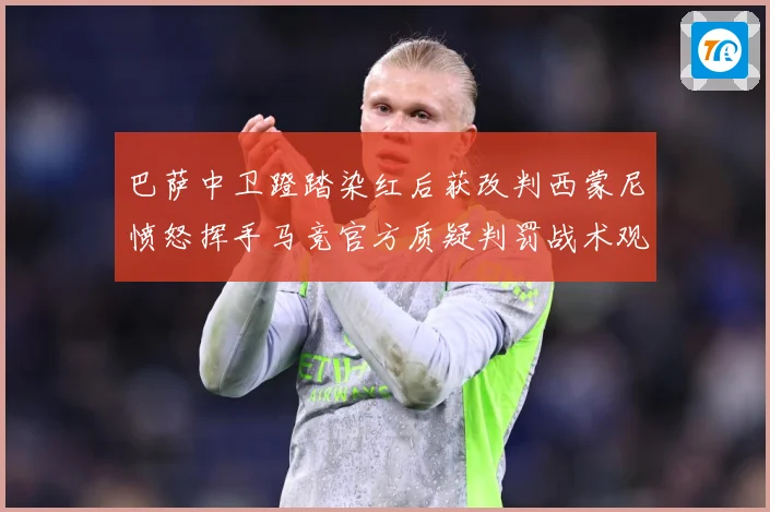 巴萨中卫蹬踏染红后获改判西蒙尼愤怒挥手马竞官方质疑判罚战术观察