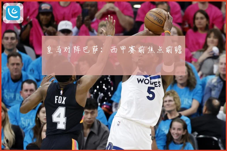 皇马对阵巴萨：西甲赛前焦点前瞻