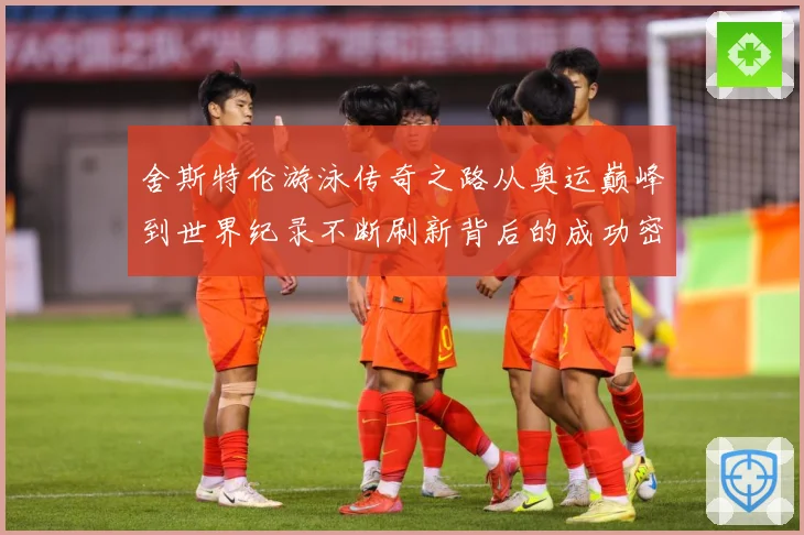 舍斯特伦游泳传奇之路从奥运巅峰到世界纪录不断刷新背后的成功密码
