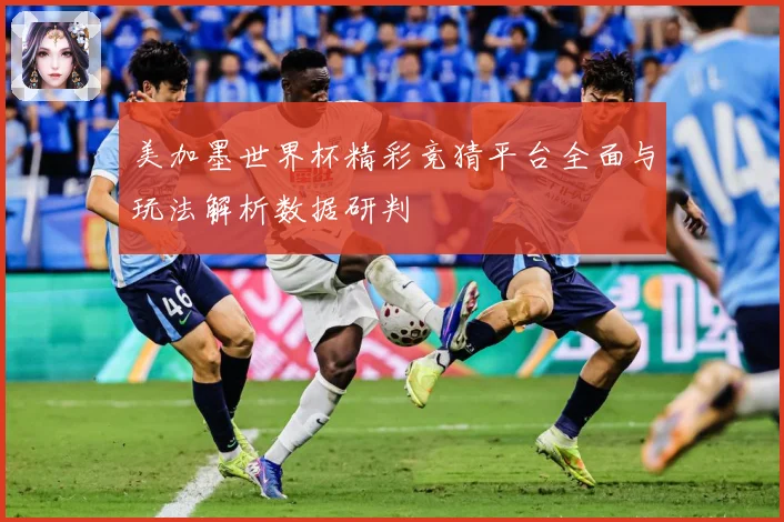 美加墨世界杯精彩竞猜平台全面与玩法解析数据研判