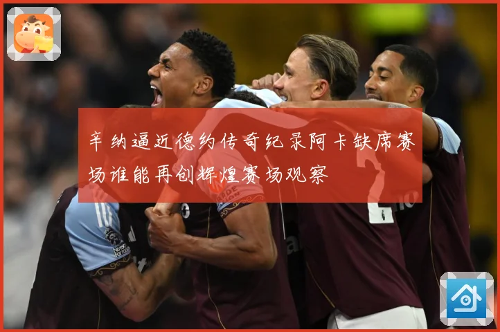 辛纳逼近德约传奇纪录阿卡缺席赛场谁能再创辉煌赛场观察