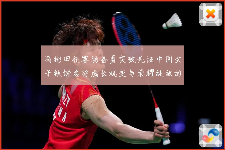 冯彬田径赛场奋勇突破见证中国女子铁饼名将成长蜕变与荣耀绽放的精彩征程解析