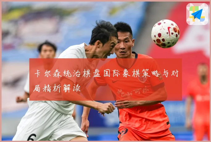 卡尔森统治棋盘国际象棋策略与对局精析解读