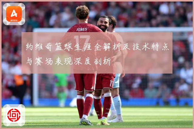 约维奇篮球生涯全解析及技术特点与赛场表现深度剖析