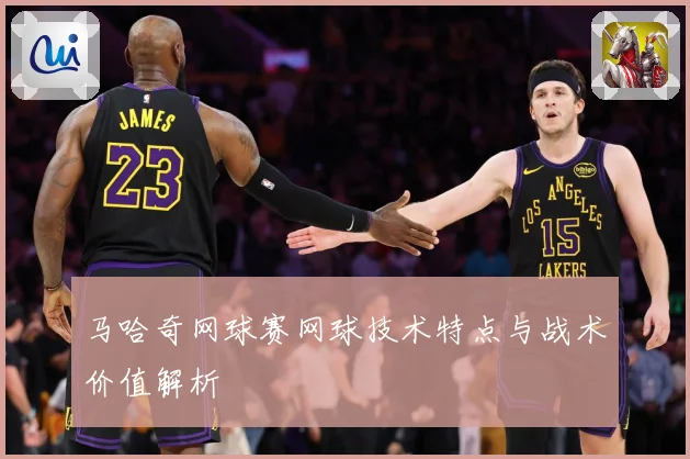 马哈奇网球赛网球技术特点与战术价值解析