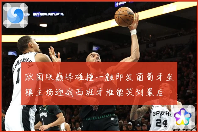 欧国联巅峰碰撞一触即发葡萄牙坐镇主场迎战西班牙谁能笑到最后