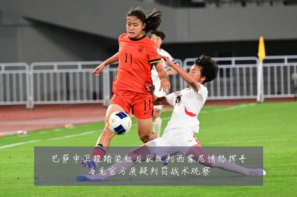 巴萨中卫蹬踏染红后获改判西蒙尼愤怒挥手马竞官方质疑判罚战术观察