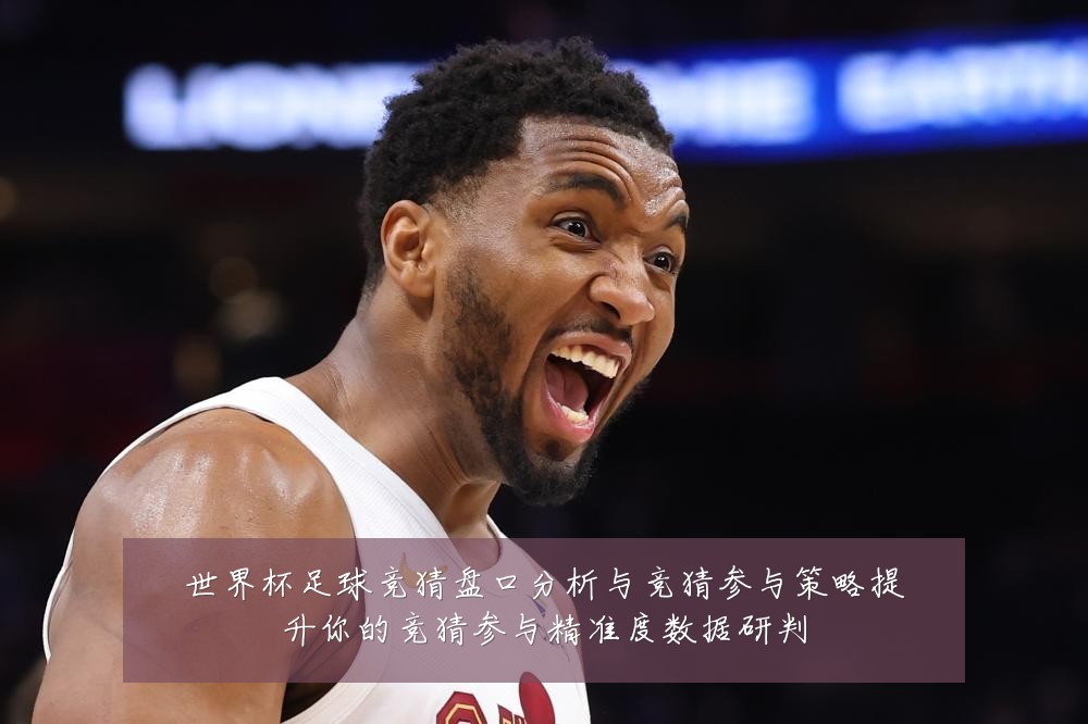 世界杯足球竞猜盘口分析与竞猜参与策略提升你的竞猜参与精准度数据研判